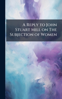 Hardcover A Reply to John Stuart Mill on The Subjection of Women Book