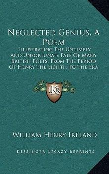 Paperback Neglected Genius, A Poem: Illustrating The Untimely And Unfortunate Fate Of Many British Poets, From The Period Of Henry The Eighth To The Era O Book