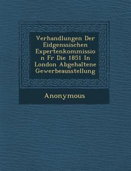 Verhandlungen Der Eidgen Ssischen Expertenkommission Fur Die 1851 in London Abgehaltene Gewerbeausstellung