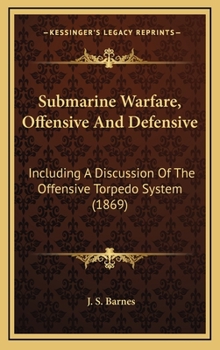 Submarine Warfare, Offensive And Defensive: Including A Discussion Of The Offensive Torpedo System
