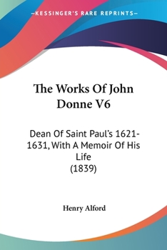 Paperback The Works Of John Donne V6: Dean Of Saint Paul's 1621-1631, With A Memoir Of His Life (1839) Book