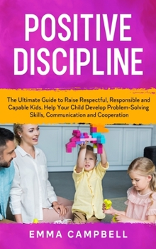 Positive Discipline: The Ultimate Guide to Raise Respectful, Responsible and Capable Kids. Help Your Child Develop Problem-Solving Skills, Communication and Cooperation