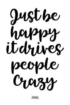 Just Be Happy It Drives People Crazy - Journal: Notebook With Lined Pages - Unique Diary - Inspiring Quote Cover
