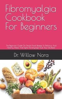 Fibromyalgia Cookbook For Beginners: The Beginners Guide On Simple Food, Recipes To Delicious And Healthy Meals That Fights Fibromyalgia (Get Your Lif