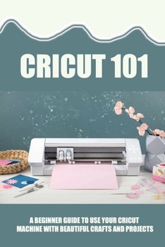 Paperback Cricut 101: A Beginner Guide To Use Your Cricut Machine With Beautiful Crafts And Projects: Tips And Tricks With Cricut Book