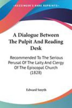 Paperback A Dialogue Between The Pulpit And Reading Desk: Recommended To The Serious Perusal Of The Laity And Clergy Of The Episcopal Church (1828) Book