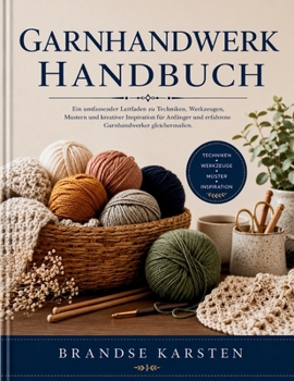 GARNHANDWERK HANDBUCH: Ein umfassender Leitfaden zu Techniken, Werkzeugen, Mustern und kreativer Inspiration für Anfänger und erfahrene Garnhandwerker gleichermaßen. (German Edition)