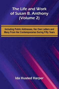 The Life and Work of Susan B. Anthony (Volume 2); Including Public Addresses, Her Own Letters and Many From Her Contemporaries During Fifty Years