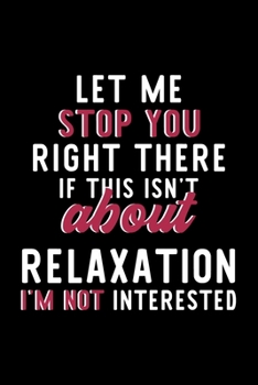 Let Me Stop You Right There If This Isn't About Relaxation I'm Not Interested: Notebook for Relaxation Lover | Great Christmas & Birthday Gift Idea ... | Relaxation Fan Diary | 120 pages 6x9 inches