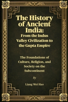 The History of Ancient India: From the Indus Valley Civilization to the Gupta Empire: The Foundations of Culture, Religion, and Society on the Subcontinent