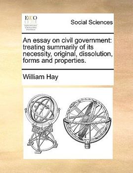 Paperback An Essay on Civil Government: Treating Summarily of Its Necessity, Original, Dissolution, Forms and Properties. Book