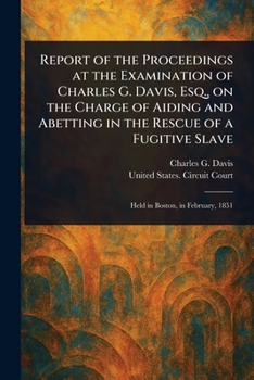 Report of the Proceedings at the Examination of Charles G. Davis, Esq., on the Charge of Aiding and Abetting in the Rescue of a Fugitive Slave