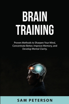 Paperback Brain Training: Proven Methods to Sharpen Your Mind, Concentrate Better, Improve Memory, and Develop Mental Clarity. Book