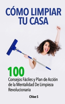C�mo Limpiar Tu Casa: 100 Consejos F�ciles Y Plan de Acci�n de la Mentalidad de Limpieza Revolucionaria