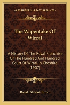 The Wapentake of Wirral; a History of the Royal Franchise of the Hundred and Hundred Court of Wirral in Cheshire, With an Appendix Containing a List ... Century; a Series of Leases of the Hundred Fr