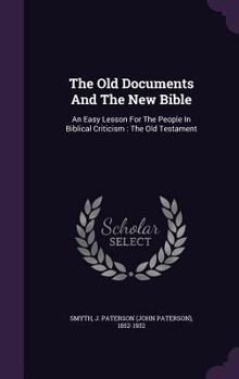 The Old Documents And The New Bible: An Easy Lesson For The People In Biblical Criticism: The Old Testament