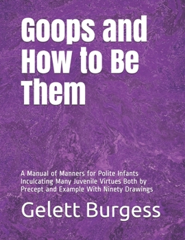 Goops and How to Be Them: A Manual of Manners for Polite Infants Inculcating Many Juvenile Virtues Both by Precept and Example With Ninety Drawings