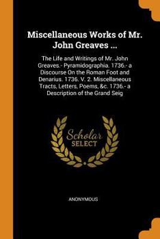 Paperback Miscellaneous Works of Mr. John Greaves ...: The Life and Writings of Mr. John Greaves.- Pyramidographia. 1736.- a Discourse On the Roman Foot and Den Book