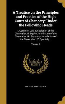 A Treatise on the Principles and Practice of the High Court of Chancery; Under the Following Heads: I. Common Law Jurisdiction of the Chancellor. II. Equity Jurisdiction of the Chancellor. III. Statut