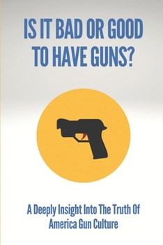 Is It Bad Or Good To Have Guns?: A Deeply Insight Into The Truth Of America Gun Culture: Gun Violence Issues