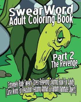 Swear Word Adult Coloring Book: Extremely Rude Sweary Stress-Relieving Coloring Book for Adults (Curse Words for Relaxation Featuring Animals and Random Inanimate Objects) Part 2 - the Revenge