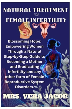 Paperback Natural Treatment for Female Infertility: Blossoming Hope: Empowering Women Through A Natural Step-By-Step Guide To Becoming A Mother And Eradicating Book