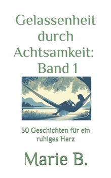 Gelassenheit durch Achtsamkeit: Band 1: 50 Geschichten für ein ruhiges Herz (German Edition)