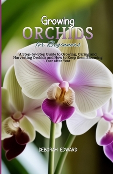 Growing Orchids for Beginners: A Step-by-Step Guide to Growing, Caring and Harvesting Orchids and How to Keep them Blooming Year after Year