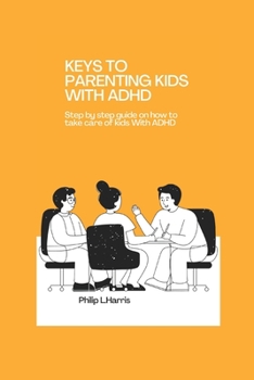 Keys to Parenting Kids with ADHD: Step by step guide on how to take care of kids With ADHD