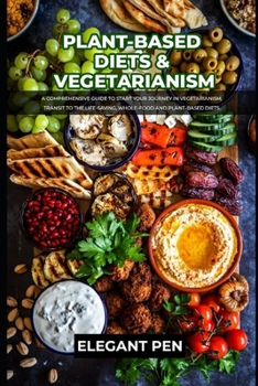 PLANT-BASED DIETS & VEGETARIANISM: A Comprehensive Guide To Start Your Journey In Vegetarianism, Transit To The Life-Saving, Whole-Food And Plant-Based Diets.