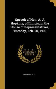 Hardcover Speech of Hon. A. J. Hopkins, of Illinois, in the House of Representatives, Tuesday, Feb. 20, 1900 Book