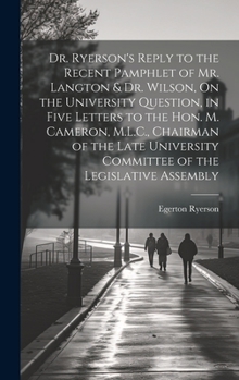 Hardcover Dr. Ryerson's Reply to the Recent Pamphlet of Mr. Langton & Dr. Wilson, On the University Question, in Five Letters to the Hon. M. Cameron, M.L.C., Ch Book