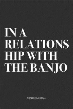 In A Relationship With The Banjo: A 6x9 Inch Diary Notebook Journal With A Bold Text Font Slogan On A Matte Cover and 120 Blank Lined Pages Makes A Great Alternative To A Card