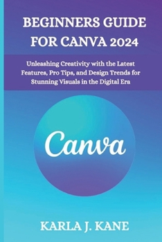 Paperback Beginners Guide for Canva 2024: Unleashing Creativity with the Latest Features, Pro Tips, and Design Trends for Stunning Visuals in the Digital Era Book