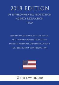 Paperback Federal Implementation Plans for Oil and Natural Gas Well Production Facilities - Approvals and Promulgations - Fort Berthold Indian Reservation (US E Book