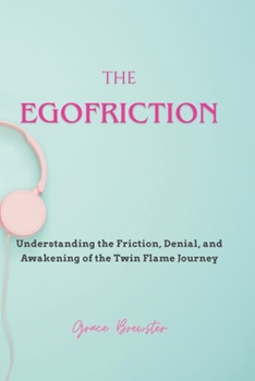 Egofriction : Understanding the Friction, Denial, and Awakening of the Twin Flame Journey