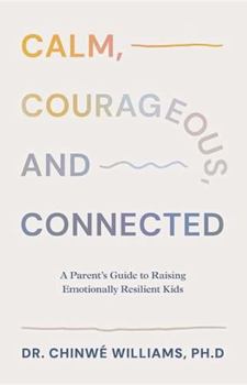 Calm, Courageous, and Connected : A Parent's Guide to Raising Emotionally Resilient Kids