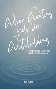 When Waiting Feels Like Withholding : Trusting God When You Doubt His Goodness