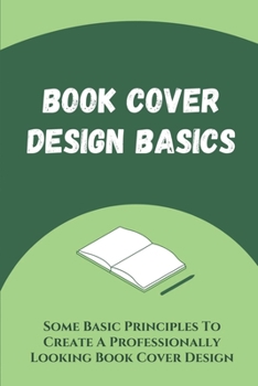 Paperback Book Cover Design Basics: Some Basic Principles To Create A Professionally Looking Book Cover Design: Book Cover Design Tips & Tricks Book