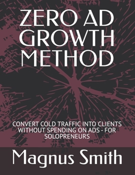ZERO AD GROWTH METHOD: CONVERT COLD TRAFFIC INTO CLIENTS WITHOUT SPENDING ON ADS - FOR SOLOPRENEURS