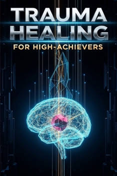 Trauma Healing for High-Achievers: Peak Performance Blueprint,7 Steps to Healing Invisible Emotional Wounds, Overcoming Burnout, and Sustaining Peak Professional Success (The Resilient Mind Series)