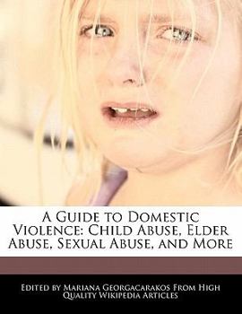 A Guide to Domestic Violence : Child Abuse, Elder Abuse, Sexual Abuse, and More
