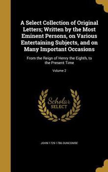 Hardcover A Select Collection of Original Letters; Written by the Most Eminent Persons, on Various Entertaining Subjects, and on Many Important Occasions: From Book