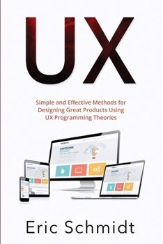 UX: Simple and Effective Methods for Designing Great Products Using UX Programming Theories
