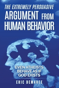 Paperback The Extremely Persuasive Argument from Human Behavior: Even Atheists Behave As If God Exists Book