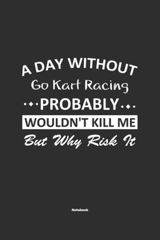 A Day Without  Go Kart Racing  Probably Wouldn't Kill Me But Why Risk It Notebook: NoteBook / Journla Go Kart Racing Gift, 120 Pages, 6x9, Soft Cover, Matte Finish