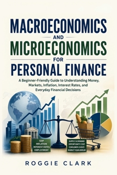Macroeconomics and Microeconomics for Personal Finance: A Beginner-Friendly Guide to Understanding Money, Markets, Inflation, Interest Rates, and Everyday Financial Decisions