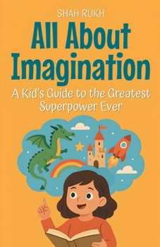 All About Imagination: A Kid's Guide to the Greatest Superpower Ever (Learning Books for Kids)