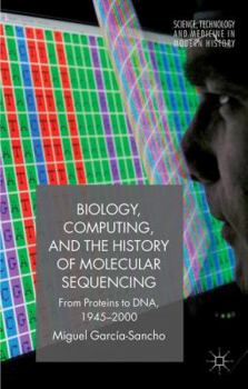 Biology, Computing, and the History of Molecular Sequencing: From Proteins to DNA, 1945-2000 - Book  of the Science, Technology and Medicine in Modern History