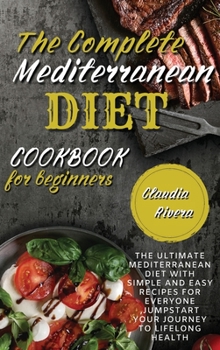 The Complete Mediterranean Diet Cookbook for Beginners: The Ultimate Mediterranean Diet with Simple and Easy recipes for Everyone, Jumpstart Your Journey to Lifelong Health